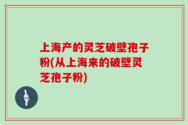 上海产的灵芝破壁孢子粉(从上海来的破壁灵芝孢子粉) 上海产的灵芝破壁孢子粉(从上海来的破壁灵芝孢子粉)
