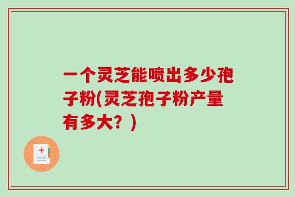 一个灵芝能喷出多少孢子粉(灵芝孢子粉产量有多大?) 一个灵芝能喷出多少孢子粉(灵芝孢子粉产量有多大?)