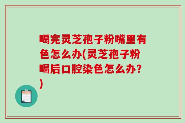 喝完灵芝孢子粉嘴里有色怎么办(灵芝孢子粉喝后口腔染色怎么办？)