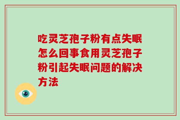 吃灵芝孢子粉有点怎么回事食用灵芝孢子粉引起问题的解决方法 吃灵芝孢子粉有点怎么回事食用灵芝孢子粉引起问题的解决方法