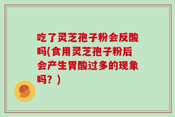 吃了灵芝孢子粉会反酸吗(食用灵芝孢子粉后会产生胃酸过多的现象吗?) 吃了灵芝孢子粉会反酸吗(食用灵芝孢子粉后会产生胃酸过多的现象吗?)