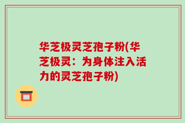 华芝极灵芝孢子粉(华芝极灵:为身体注入活力的灵芝孢子粉) 华芝极灵芝孢子粉(华芝极灵:为身体注入活力的灵芝孢子粉)