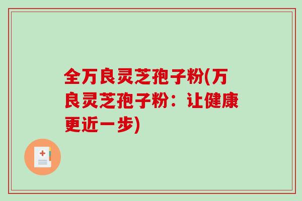 全万良灵芝孢子粉(万良灵芝孢子粉:让健康更近一步) 全万良灵芝孢子粉(万良灵芝孢子粉:让健康更近一步)