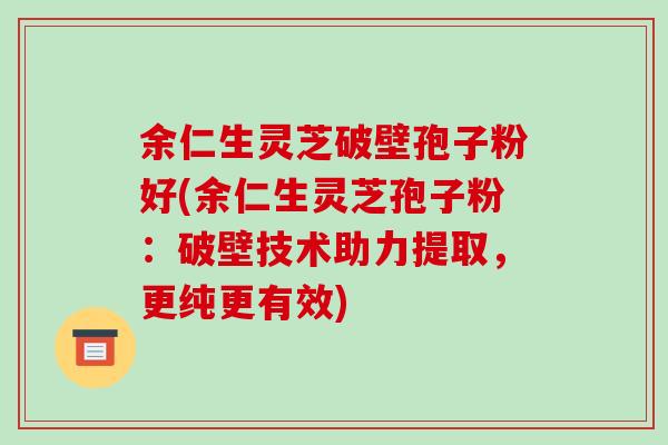 余仁生灵芝破壁孢子粉好(余仁生灵芝孢子粉：破壁技术助力提取，更纯更有效)