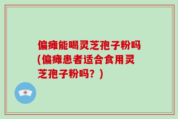 偏瘫能喝灵芝孢子粉吗(偏瘫患者适合食用灵芝孢子粉吗？)