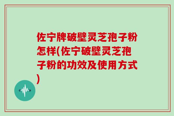 佐宁牌破壁灵芝孢子粉怎样(佐宁破壁灵芝孢子粉的功效及使用方式) 佐宁牌破壁灵芝孢子粉怎样(佐宁破壁灵芝孢子粉的功效及使用方式)