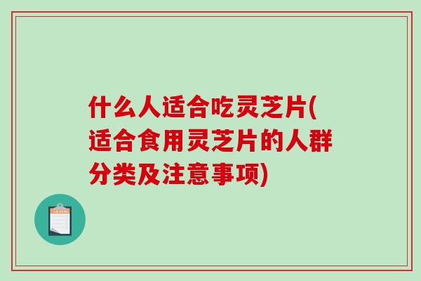 什么人适合吃灵芝片(适合食用灵芝片的人群分类及注意事项) 什么人适合吃灵芝片(适合食用灵芝片的人群分类及注意事项)