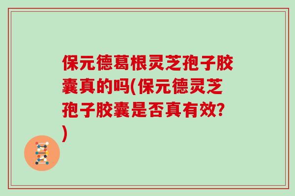 保元德葛根灵芝孢子胶囊真的吗(保元德灵芝孢子胶囊是否真有效?) 保元德葛根灵芝孢子胶囊真的吗(保元德灵芝孢子胶囊是否真有效?)