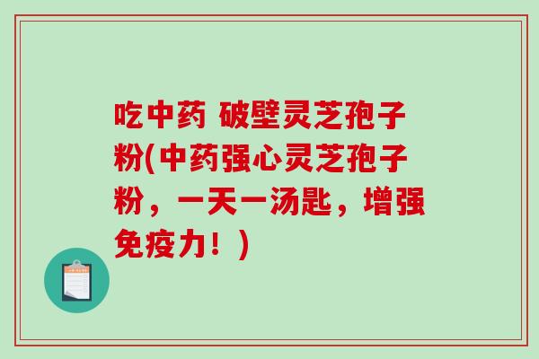 吃 破壁灵芝孢子粉(强心灵芝孢子粉,一天一汤匙,增强免疫力!) 吃 破壁灵芝孢子粉(强心灵芝孢子粉,一天一汤匙,增强免疫力!)