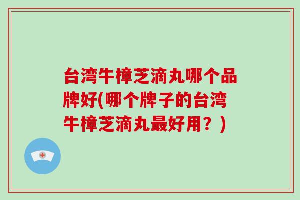 台湾牛樟芝滴丸哪个品牌好(哪个牌子的台湾牛樟芝滴丸好用？)