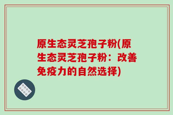 原生态灵芝孢子粉(原生态灵芝孢子粉:改善免疫力的自然选择) 原生态灵芝孢子粉(原生态灵芝孢子粉:改善免疫力的自然选择)