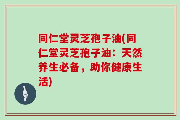 同仁堂灵芝孢子油(同仁堂灵芝孢子油:天然养生必备,助你健康生活) 同仁堂灵芝孢子油(同仁堂灵芝孢子油:天然养生必备,助你健康生活)
