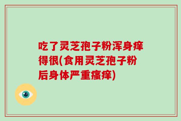 吃了灵芝孢子粉浑身痒得很(食用灵芝孢子粉后身体严重) 吃了灵芝孢子粉浑身痒得很(食用灵芝孢子粉后身体严重)