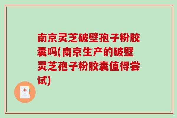 南京灵芝破壁孢子粉胶囊吗(南京生产的破壁灵芝孢子粉胶囊值得尝试)