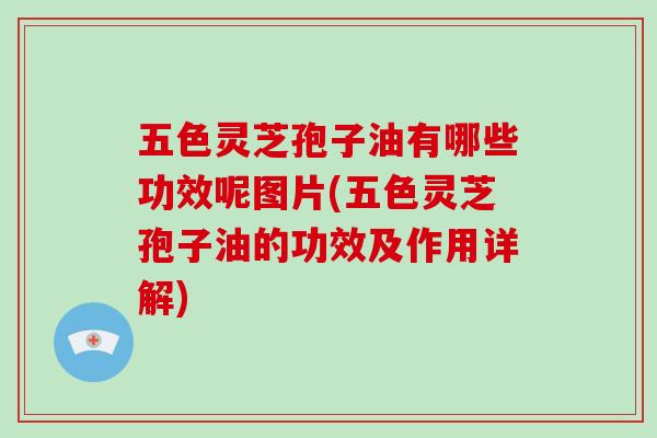 五色灵芝孢子油有哪些功效呢图片(五色灵芝孢子油的功效及作用详解) 五色灵芝孢子油有哪些功效呢图片(五色灵芝孢子油的功效及作用详解)