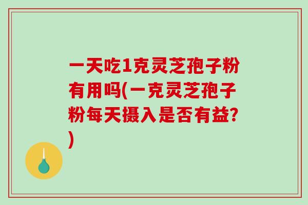 一天吃1克灵芝孢子粉有用吗(一克灵芝孢子粉每天摄入是否有益？)