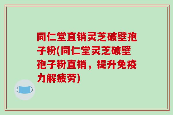 同仁堂直销灵芝破壁孢子粉(同仁堂灵芝破壁孢子粉直销,提升免疫力解疲劳) 同仁堂直销灵芝破壁孢子粉(同仁堂灵芝破壁孢子粉直销,提升免疫力解疲劳)