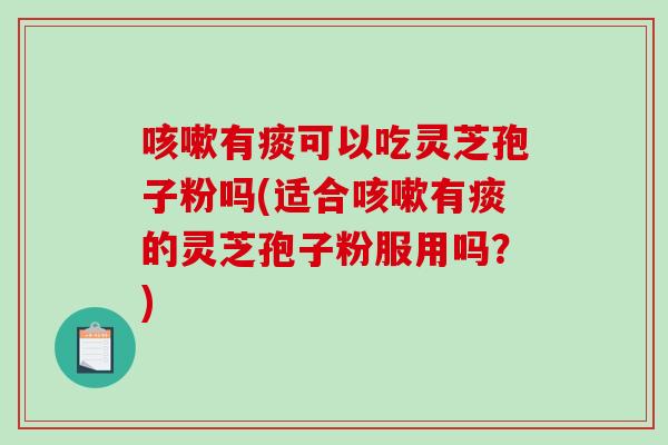 有痰可以吃灵芝孢子粉吗(适合有痰的灵芝孢子粉服用吗?) 有痰可以吃灵芝孢子粉吗(适合有痰的灵芝孢子粉服用吗?)