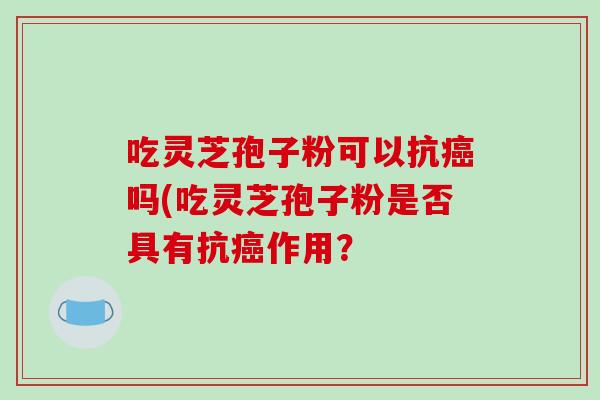 吃灵芝孢子粉可以抗吗(吃灵芝孢子粉是否具有抗作用? 吃灵芝孢子粉可以抗吗(吃灵芝孢子粉是否具有抗作用?