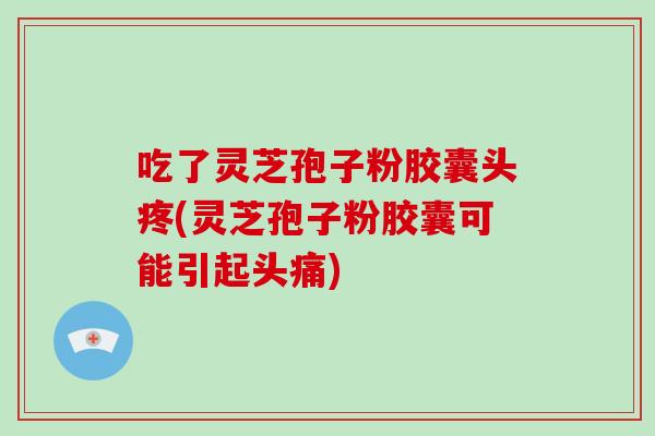 吃了灵芝孢子粉胶囊头疼(灵芝孢子粉胶囊可能引起头痛) 吃了灵芝孢子粉胶囊头疼(灵芝孢子粉胶囊可能引起头痛)