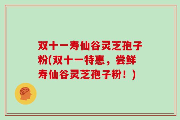 双十一寿仙谷灵芝孢子粉(双十一特惠,尝鲜寿仙谷灵芝孢子粉!) 双十一寿仙谷灵芝孢子粉(双十一特惠,尝鲜寿仙谷灵芝孢子粉!)