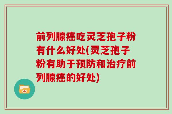 前列腺吃灵芝孢子粉有什么好处(灵芝孢子粉有助于和前列腺的好处) 前列腺吃灵芝孢子粉有什么好处(灵芝孢子粉有助于和前列腺的好处)