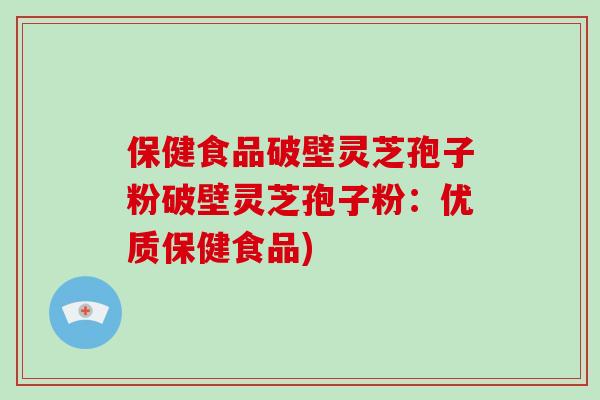 保健食品破壁灵芝孢子粉破壁灵芝孢子粉：优质保健食品)