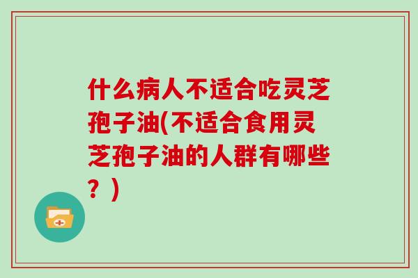 什么人不适合吃灵芝孢子油(不适合食用灵芝孢子油的人群有哪些?) 什么人不适合吃灵芝孢子油(不适合食用灵芝孢子油的人群有哪些?)