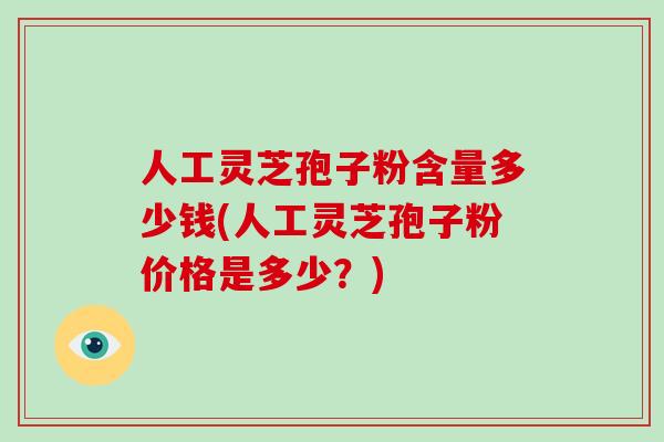 人工灵芝孢子粉含量多少钱(人工灵芝孢子粉价格是多少?) 人工灵芝孢子粉含量多少钱(人工灵芝孢子粉价格是多少?)