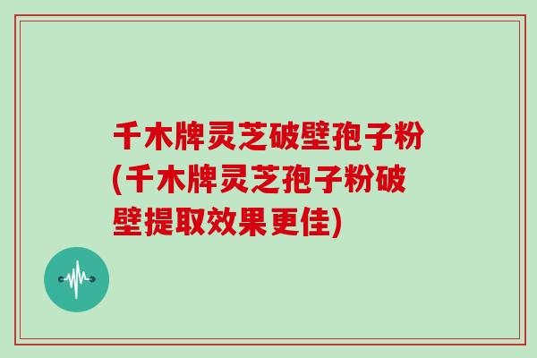 千木牌灵芝破壁孢子粉(千木牌灵芝孢子粉破壁提取效果更佳) 千木牌灵芝破壁孢子粉(千木牌灵芝孢子粉破壁提取效果更佳)