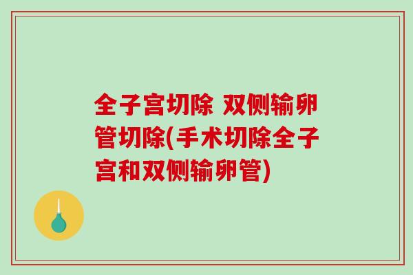 全子宫切除 双侧输卵管切除(手术切除全子宫和双侧输卵管)