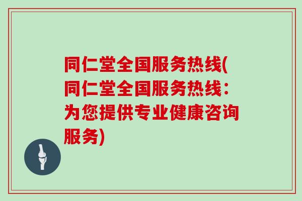 同仁堂全国服务热线(同仁堂全国服务热线:为您提供专业健康咨询服务) 同仁堂全国服务热线(同仁堂全国服务热线:为您提供专业健康咨询服务)