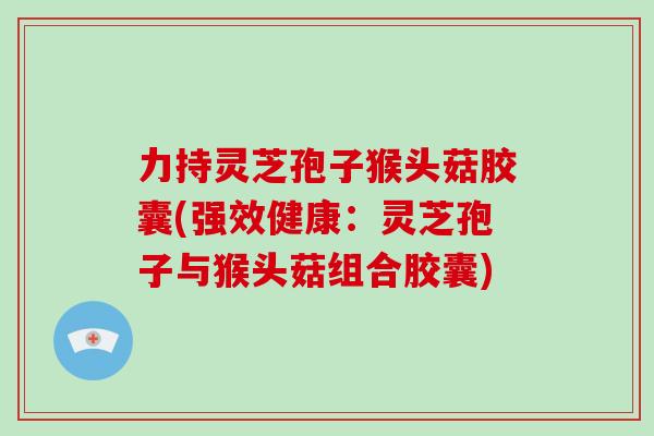 力持灵芝孢子猴头菇胶囊(强效健康:灵芝孢子与猴头菇组合胶囊) 力持灵芝孢子猴头菇胶囊(强效健康:灵芝孢子与猴头菇组合胶囊)
