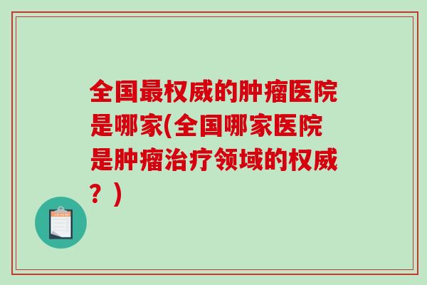 全国权威的医院是哪家(全国哪家医院是领域的权威？)