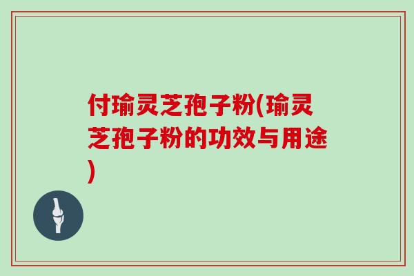 付瑜灵芝孢子粉(瑜灵芝孢子粉的功效与用途) 付瑜灵芝孢子粉(瑜灵芝孢子粉的功效与用途)
