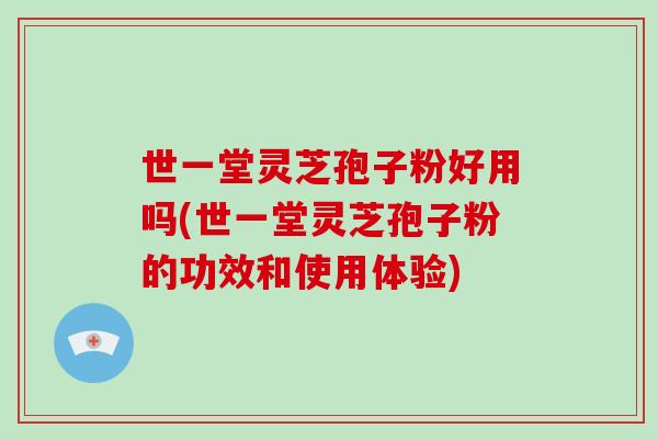 世一堂灵芝孢子粉好用吗(世一堂灵芝孢子粉的功效和使用体验)