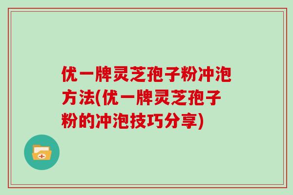 优一牌灵芝孢子粉冲泡方法(优一牌灵芝孢子粉的冲泡技巧分享) 优一牌灵芝孢子粉冲泡方法(优一牌灵芝孢子粉的冲泡技巧分享)