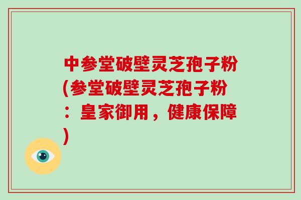 中参堂破壁灵芝孢子粉(参堂破壁灵芝孢子粉：皇家御用，健康保障)