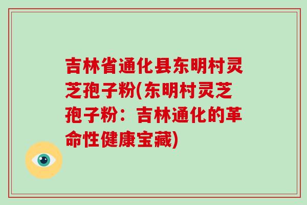 吉林省通化县东明村灵芝孢子粉(东明村灵芝孢子粉:吉林通化的革命性健康宝藏) 吉林省通化县东明村灵芝孢子粉(东明村灵芝孢子粉:吉林通化的革命性健康宝藏)