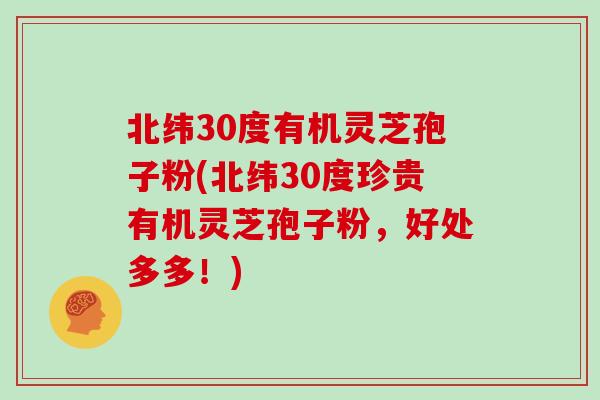 北纬30度有机灵芝孢子粉(北纬30度珍贵有机灵芝孢子粉,好处多多!) 北纬30度有机灵芝孢子粉(北纬30度珍贵有机灵芝孢子粉,好处多多!)