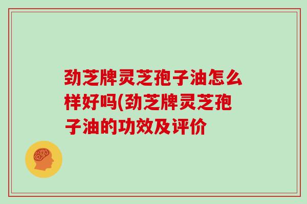 劲芝牌灵芝孢子油怎么样好吗(劲芝牌灵芝孢子油的功效及评价