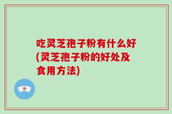 吃灵芝孢子粉有什么好(灵芝孢子粉的好处及食用方法)