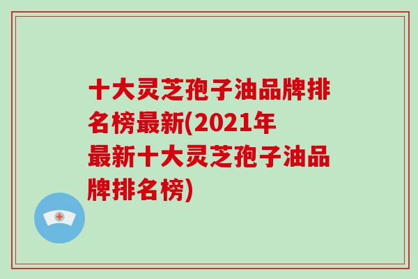 十大灵芝孢子油品牌排名榜新(2021年新十大灵芝孢子油品牌排名榜) 十大灵芝孢子油品牌排名榜新(2021年新十大灵芝孢子油品牌排名榜)