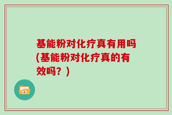 基能粉对真有用吗(基能粉对真的有效吗？)