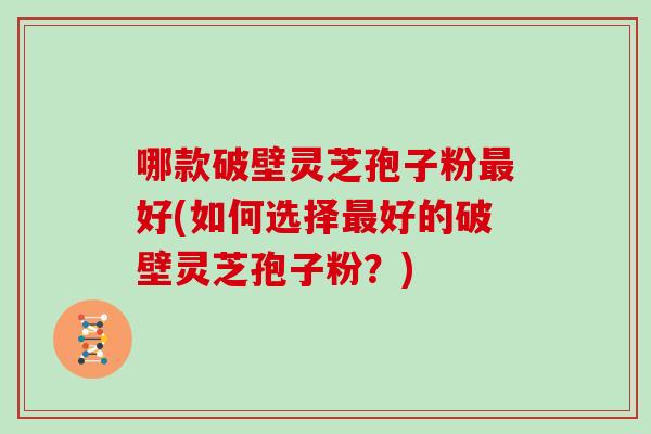 哪款破壁灵芝孢子粉好(如何选择好的破壁灵芝孢子粉?) 哪款破壁灵芝孢子粉好(如何选择好的破壁灵芝孢子粉?)
