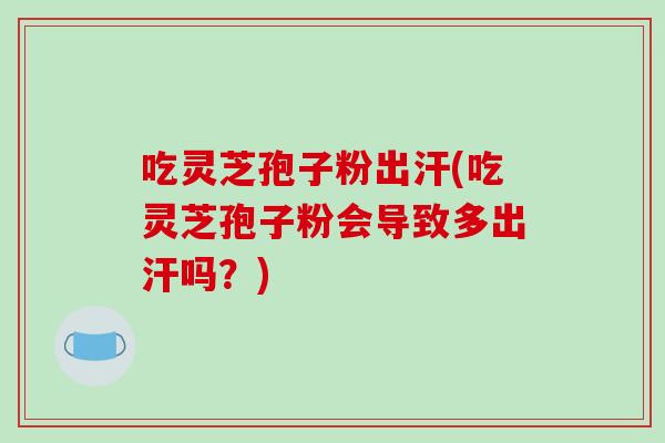 吃灵芝孢子粉出汗(吃灵芝孢子粉会导致多出汗吗?) 吃灵芝孢子粉出汗(吃灵芝孢子粉会导致多出汗吗?)
