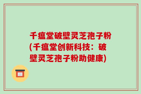 千瘟堂破壁灵芝孢子粉(千瘟堂创新科技：破壁灵芝孢子粉助健康)