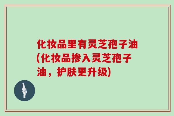 化妆品里有灵芝孢子油(化妆品掺入灵芝孢子油，护肤更升级)