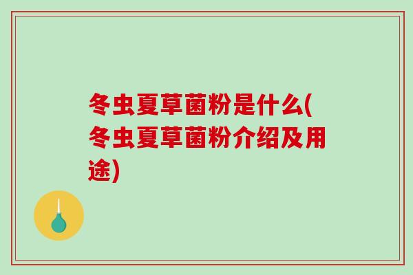 冬虫夏草菌粉是什么(冬虫夏草菌粉介绍及用途) 冬虫夏草菌粉是什么(冬虫夏草菌粉介绍及用途)