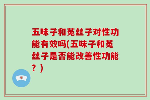 五味子和菟丝子对性功能有效吗(五味子和菟丝子是否能改善性功能?) 五味子和菟丝子对性功能有效吗(五味子和菟丝子是否能改善性功能?)